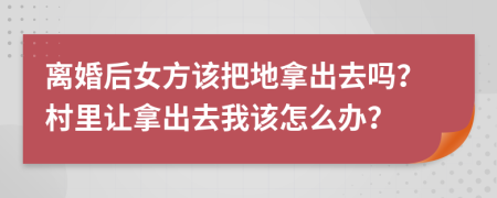 离婚后女方该把地拿出去吗？村里让拿出去我该怎么办？