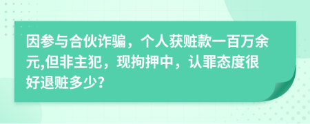 因参与合伙诈骗，个人获赃款一百万余元,但非主犯，现拘押中，认罪态度很好退赃多少？