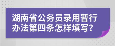湖南省公务员录用暂行办法第四条怎样填写？