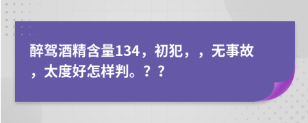 醉驾酒精含量134，初犯，，无事故，太度好怎样判。？？