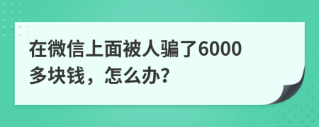 在微信上面被人骗了6000多块钱，怎么办？