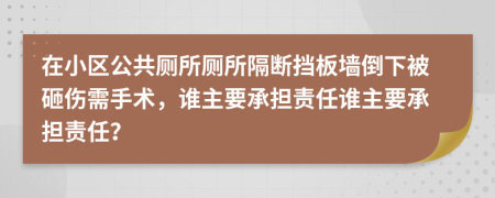 在小区公共厕所厕所隔断挡板墙倒下被砸伤需手术，谁主要承担责任谁主要承担责任？