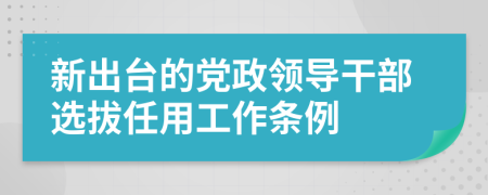 新出台的党政领导干部选拔任用工作条例