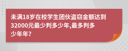 未满18岁在校学生团伙盗窃金额达到32000元最少判多少年,最多判多少年年？