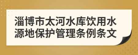 淄博市太河水库饮用水源地保护管理条例条文