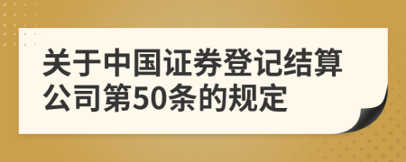 关于中国证券登记结算公司第50条的规定