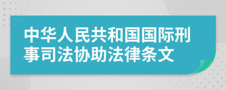 中华人民共和国国际刑事司法协助法律条文