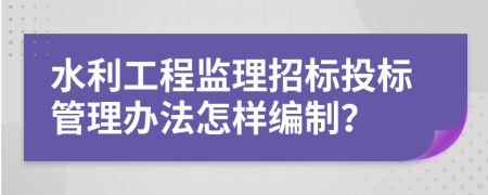 水利工程监理招标投标管理办法怎样编制？