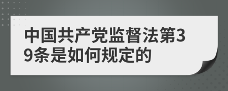 中国共产党监督法第39条是如何规定的