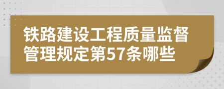 铁路建设工程质量监督管理规定第57条哪些