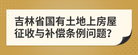 吉林省国有土地上房屋征收与补偿条例问题？