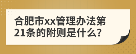 合肥市xx管理办法第21条的附则是什么？