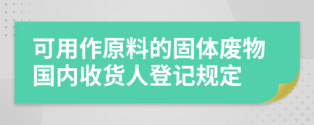 可用作原料的固体废物国内收货人登记规定
