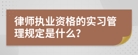 律师执业资格的实习管理规定是什么？