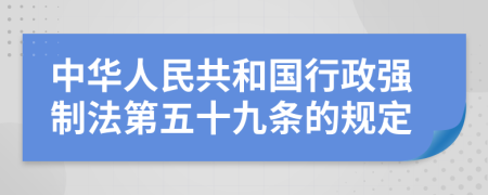 中华人民共和国行政强制法第五十九条的规定