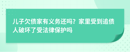 儿子欠债家有义务还吗？家里受到追债人破坏了受法律保护吗