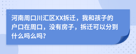河南周口川汇区XX拆迁，我和孩子的户口在周口，没有房子，拆迁可以分到什么吗么吗？