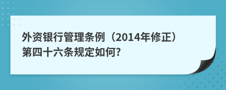 外资银行管理条例（2014年修正）第四十六条规定如何?