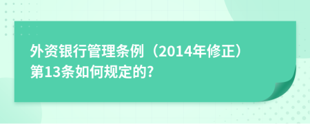 外资银行管理条例（2014年修正）第13条如何规定的?