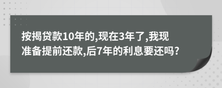 按揭贷款10年的,现在3年了,我现准备提前还款,后7年的利息要还吗?