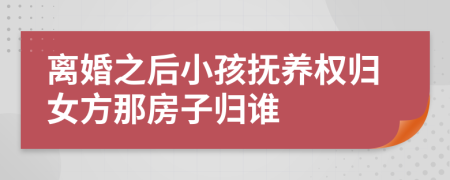 离婚之后小孩抚养权归女方那房子归谁