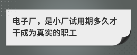 电子厂，是小厂试用期多久才干成为真实的职工