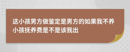 这小孩男方做鉴定是男方的如果我不养小孩抚养费是不是该我出