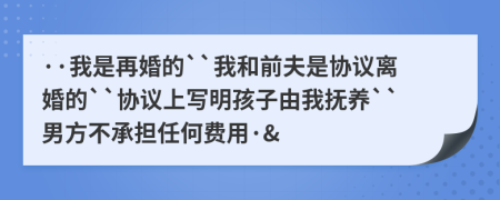 ··我是再婚的``我和前夫是协议离婚的``协议上写明孩子由我抚养``男方不承担任何费用·&