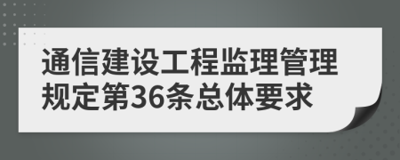 通信建设工程监理管理规定第36条总体要求