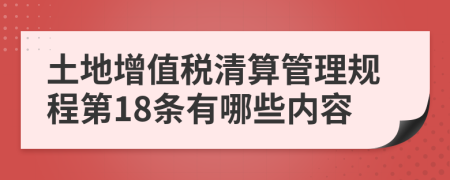 土地增值税清算管理规程第18条有哪些内容