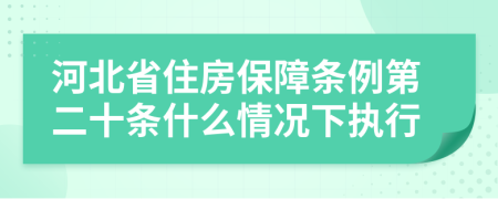 河北省住房保障条例第二十条什么情况下执行