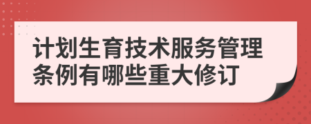 计划生育技术服务管理条例有哪些重大修订