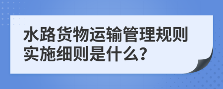 水路货物运输管理规则实施细则是什么？