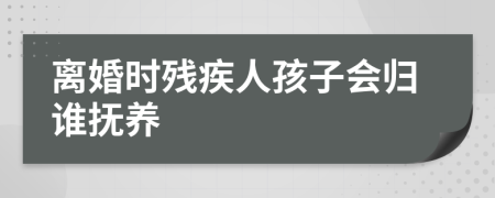 离婚时残疾人孩子会归谁抚养