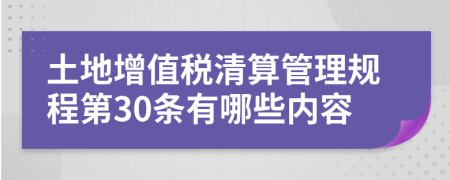 土地增值税清算管理规程第30条有哪些内容