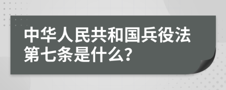 中华人民共和国兵役法第七条是什么？