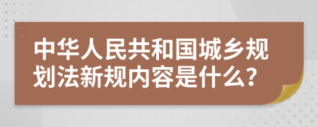 中华人民共和国城乡规划法新规内容是什么？