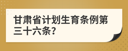 甘肃省计划生育条例第三十六条？