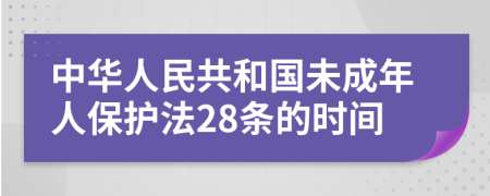 中华人民共和国未成年人保护法28条的时间