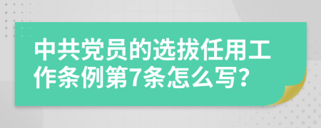 中共党员的选拔任用工作条例第7条怎么写？