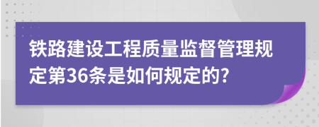 铁路建设工程质量监督管理规定第36条是如何规定的?