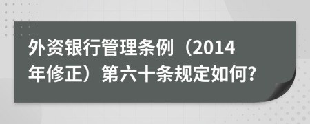 外资银行管理条例（2014年修正）第六十条规定如何?