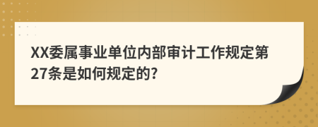 XX委属事业单位内部审计工作规定第27条是如何规定的?