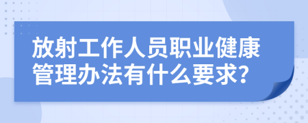 放射工作人员职业健康管理办法有什么要求？