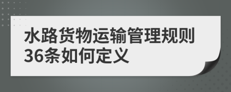 水路货物运输管理规则36条如何定义