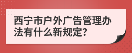 西宁市户外广告管理办法有什么新规定？