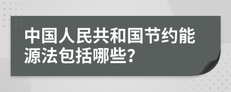 中国人民共和国节约能源法包括哪些？