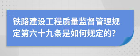 铁路建设工程质量监督管理规定第六十九条是如何规定的?