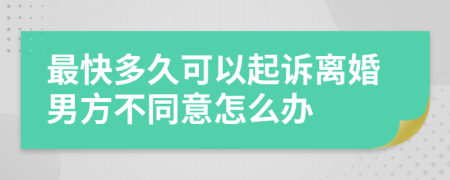 最快多久可以起诉离婚男方不同意怎么办