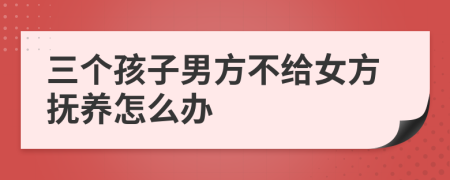 三个孩子男方不给女方抚养怎么办